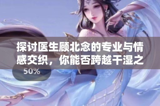 探讨医生顾北念的专业与情感交织，你能否跨越干湿之分