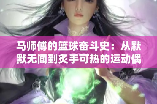 马师傅的篮球奋斗史：从默默无闻到炙手可热的运动偶像