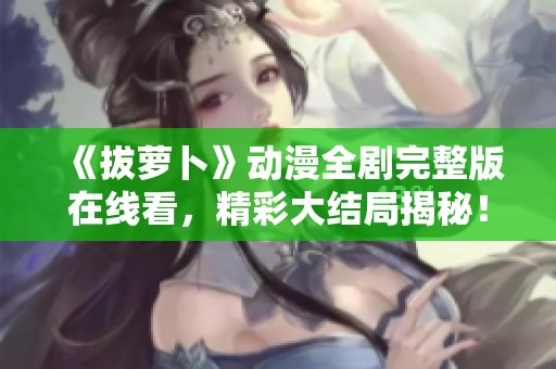 《拔萝卜》动漫全剧完整版在线看，精彩大结局揭秘！