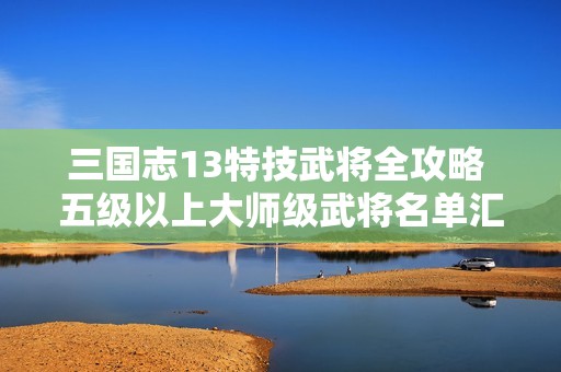 三国志13特技武将全攻略 五级以上大师级武将名单汇总