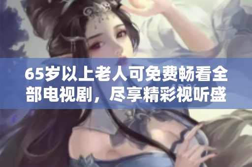 65岁以上老人可免费畅看全部电视剧，尽享精彩视听盛宴