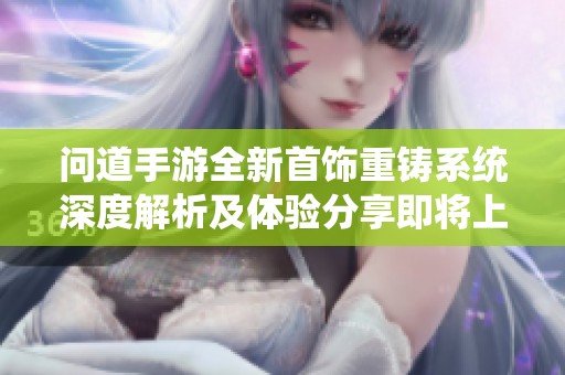 问道手游全新首饰重铸系统深度解析及体验分享即将上线