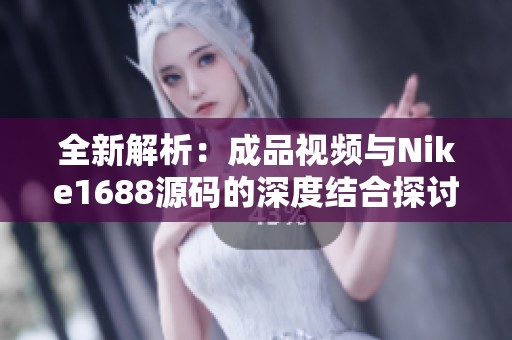 全新解析：成品视频与Nike1688源码的深度结合探讨