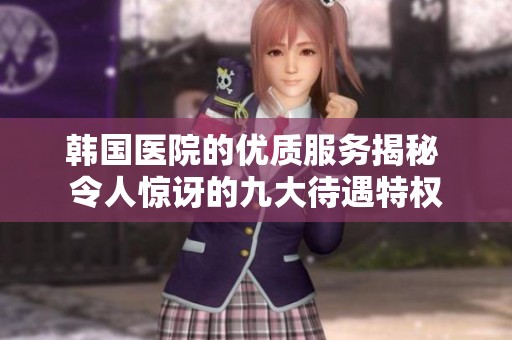 韩国医院的优质服务揭秘 令人惊讶的九大待遇特权