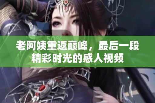 老阿姨重返巅峰，最后一段精彩时光的感人视频