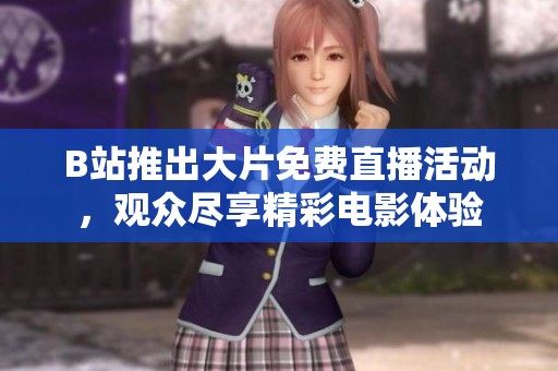 B站推出大片免费直播活动，观众尽享精彩电影体验