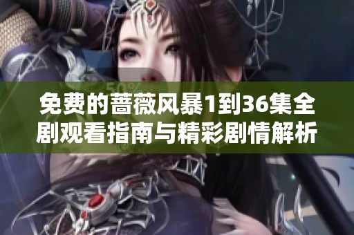 免费的蔷薇风暴1到36集全剧观看指南与精彩剧情解析