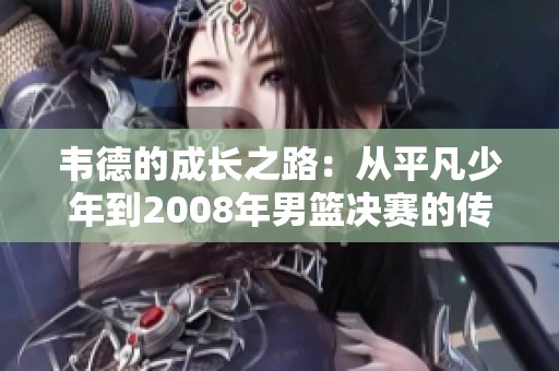 韦德的成长之路：从平凡少年到2008年男篮决赛的传奇表现