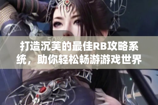 打造沉芙的最佳RB攻略系统，助你轻松畅游游戏世界