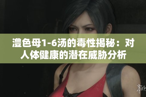 澧色母1-6汤的毒性揭秘：对人体健康的潜在威胁分析