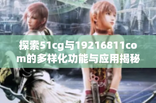 探索51cg与19216811com的多样化功能与应用揭秘