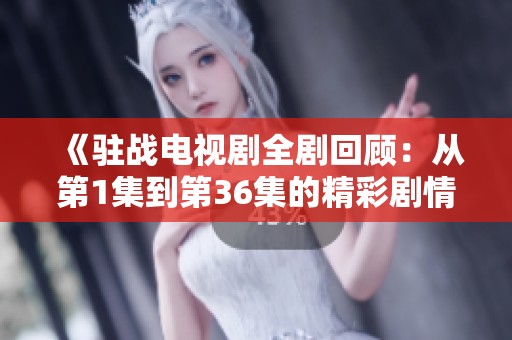 《驻战电视剧全剧回顾：从第1集到第36集的精彩剧情解析》