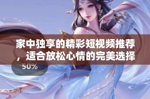 家中独享的精彩短视频推荐，适合放松心情的完美选择