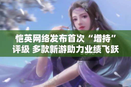 恺英网络发布首次“增持”评级 多款新游助力业绩飞跃