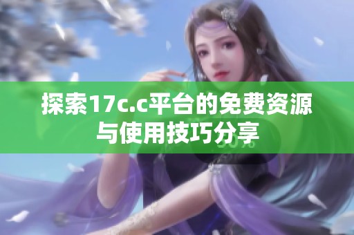 探索17c.c平台的免费资源与使用技巧分享