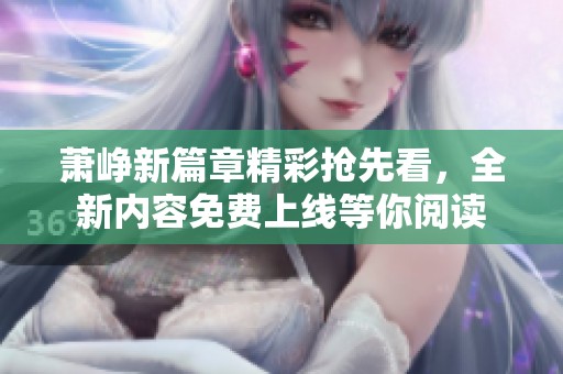 萧峥新篇章精彩抢先看，全新内容免费上线等你阅读