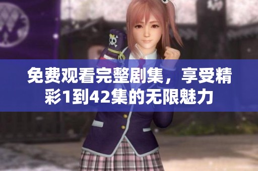 免费观看完整剧集，享受精彩1到42集的无限魅力