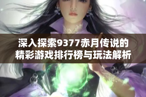 深入探索9377赤月传说的精彩游戏排行榜与玩法解析