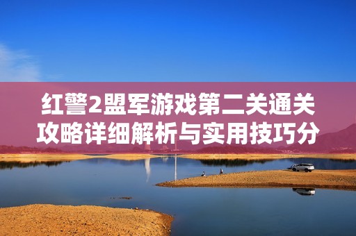 红警2盟军游戏第二关通关攻略详细解析与实用技巧分享