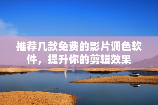 推荐几款免费的影片调色软件，提升你的剪辑效果