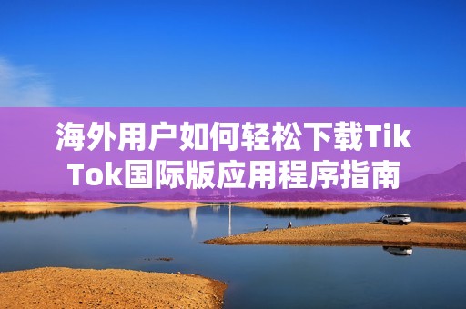 海外用户如何轻松下载TikTok国际版应用程序指南