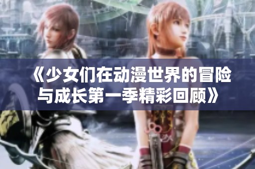 《少女们在动漫世界的冒险与成长第一季精彩回顾》