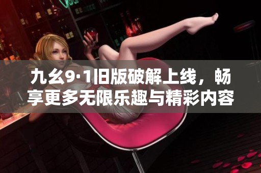 九幺9·1旧版破解上线，畅享更多无限乐趣与精彩内容