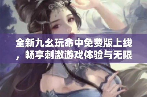 全新九幺玩命中免费版上线，畅享刺激游戏体验与无限乐趣