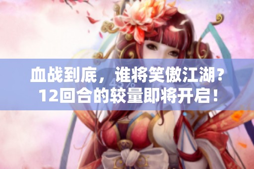 血战到底，谁将笑傲江湖？12回合的较量即将开启！