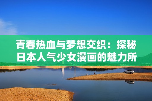 青春热血与梦想交织：探秘日本人气少女漫画的魅力所在