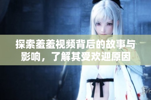 探索羞羞视频背后的故事与影响，了解其受欢迎原因