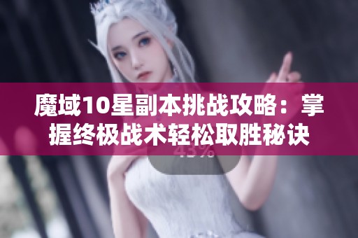 魔域10星副本挑战攻略：掌握终极战术轻松取胜秘诀