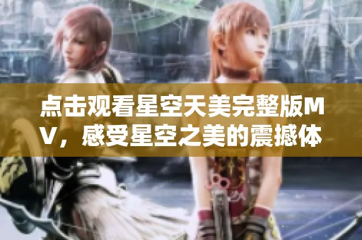 点击观看星空天美完整版MV，感受星空之美的震撼体验