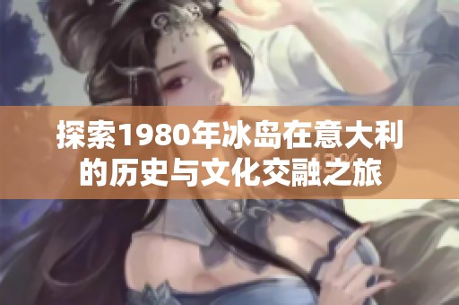 探索1980年冰岛在意大利的历史与文化交融之旅