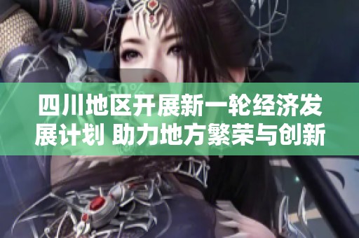 四川地区开展新一轮经济发展计划 助力地方繁荣与创新