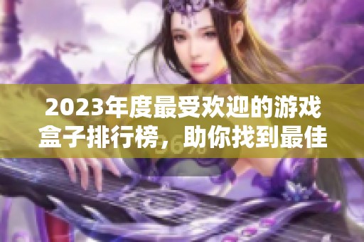2023年度最受欢迎的游戏盒子排行榜，助你找到最佳游戏伴侣