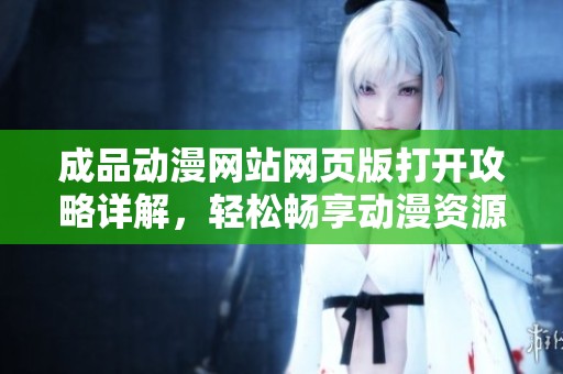 成品动漫网站网页版打开攻略详解，轻松畅享动漫资源