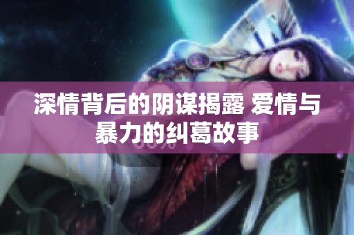 深情背后的阴谋揭露 爱情与暴力的纠葛故事