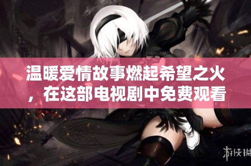 温暖爱情故事燃起希望之火，在这部电视剧中免费观看感动瞬间