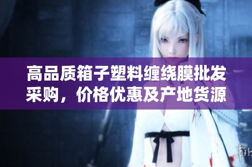 高品质箱子塑料缠绕膜批发采购，价格优惠及产地货源一站式选择