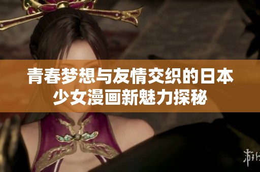 青春梦想与友情交织的日本少女漫画新魅力探秘