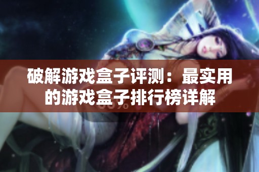 破解游戏盒子评测：最实用的游戏盒子排行榜详解