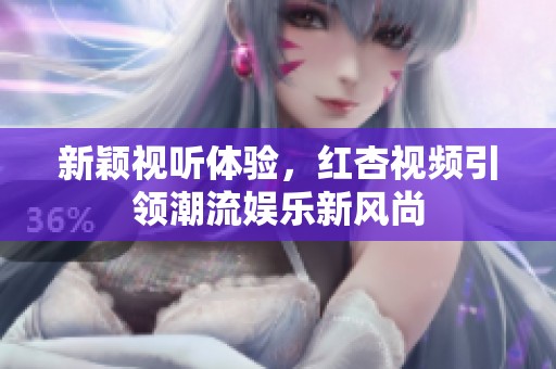 新颖视听体验，红杏视频引领潮流娱乐新风尚