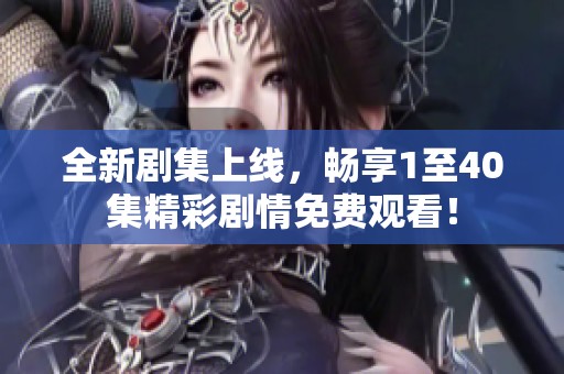 全新剧集上线，畅享1至40集精彩剧情免费观看！