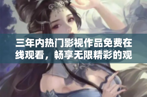 三年内热门影视作品免费在线观看，畅享无限精彩的观影体验