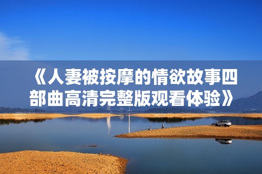 《人妻被按摩的情欲故事四部曲高清完整版观看体验》