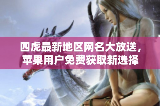 四虎最新地区网名大放送，苹果用户免费获取新选择