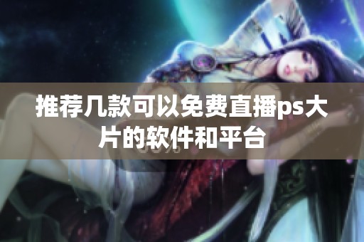 推荐几款可以免费直播ps大片的软件和平台