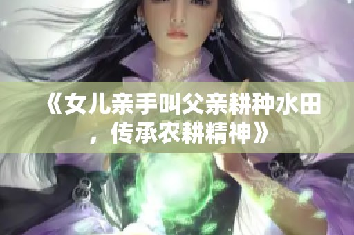 《女儿亲手叫父亲耕种水田，传承农耕精神》