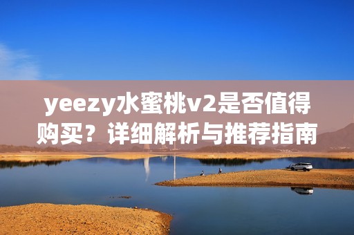 yeezy水蜜桃v2是否值得购买？详细解析与推荐指南